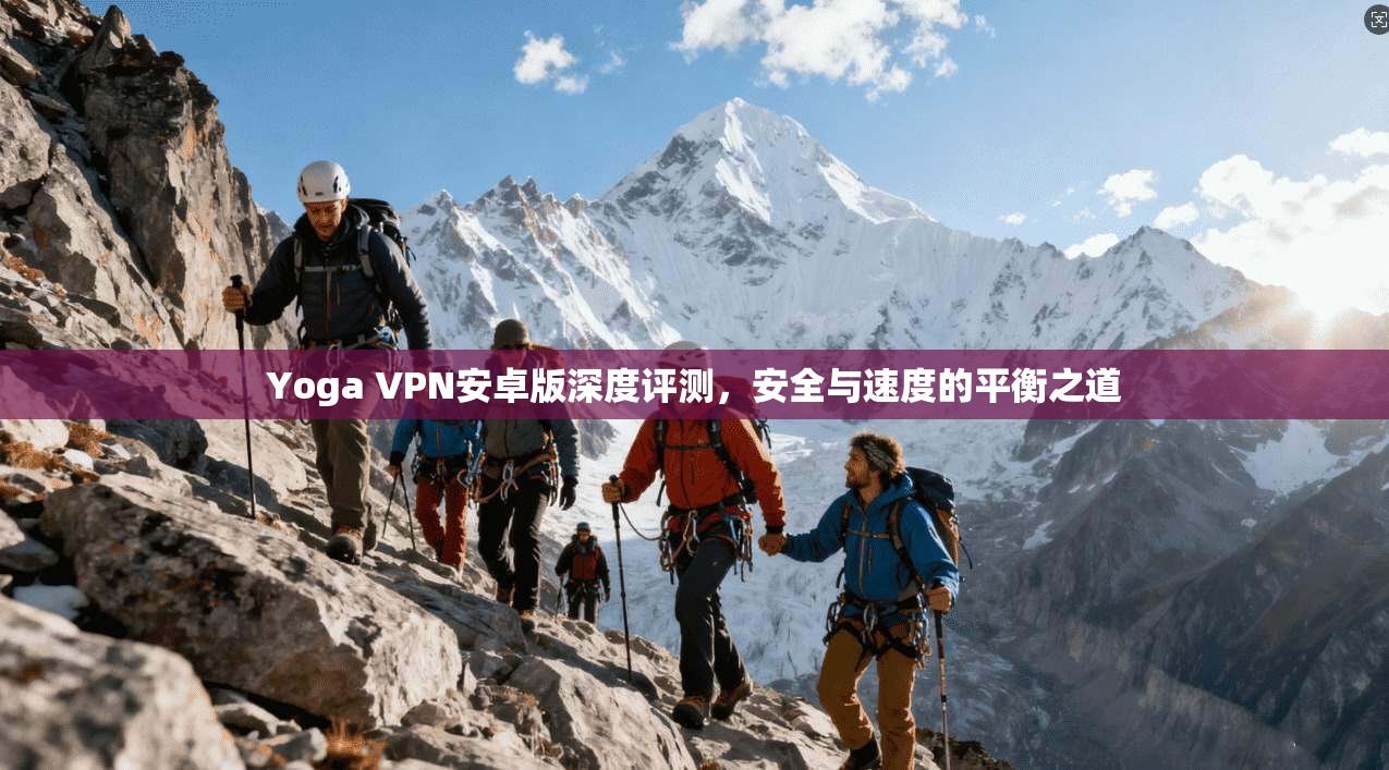 Yoga VPN安卓版深度评测，安全与速度的平衡之道