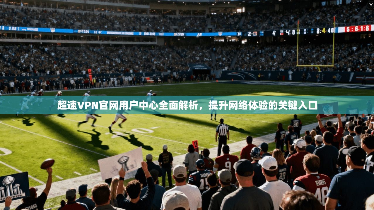 超速VPN官网用户中心全面解析,提升网络体验的关键入口