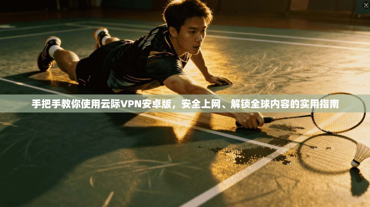 手把手教你使用云际VPN安卓版，安全上网、解锁全球内容的实用指南