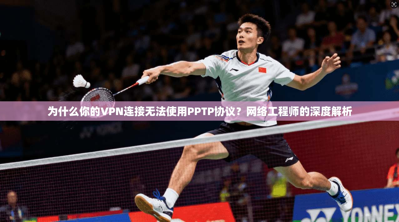 为什么你的VPN连接无法使用PPTP协议？网络工程师的深度解析
