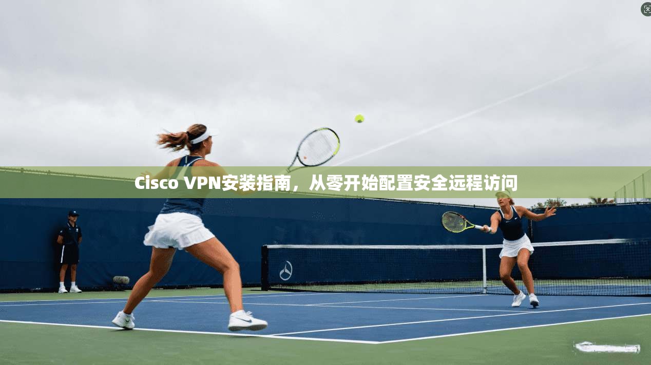 Cisco VPN安装指南,从零开始配置安全远程访问