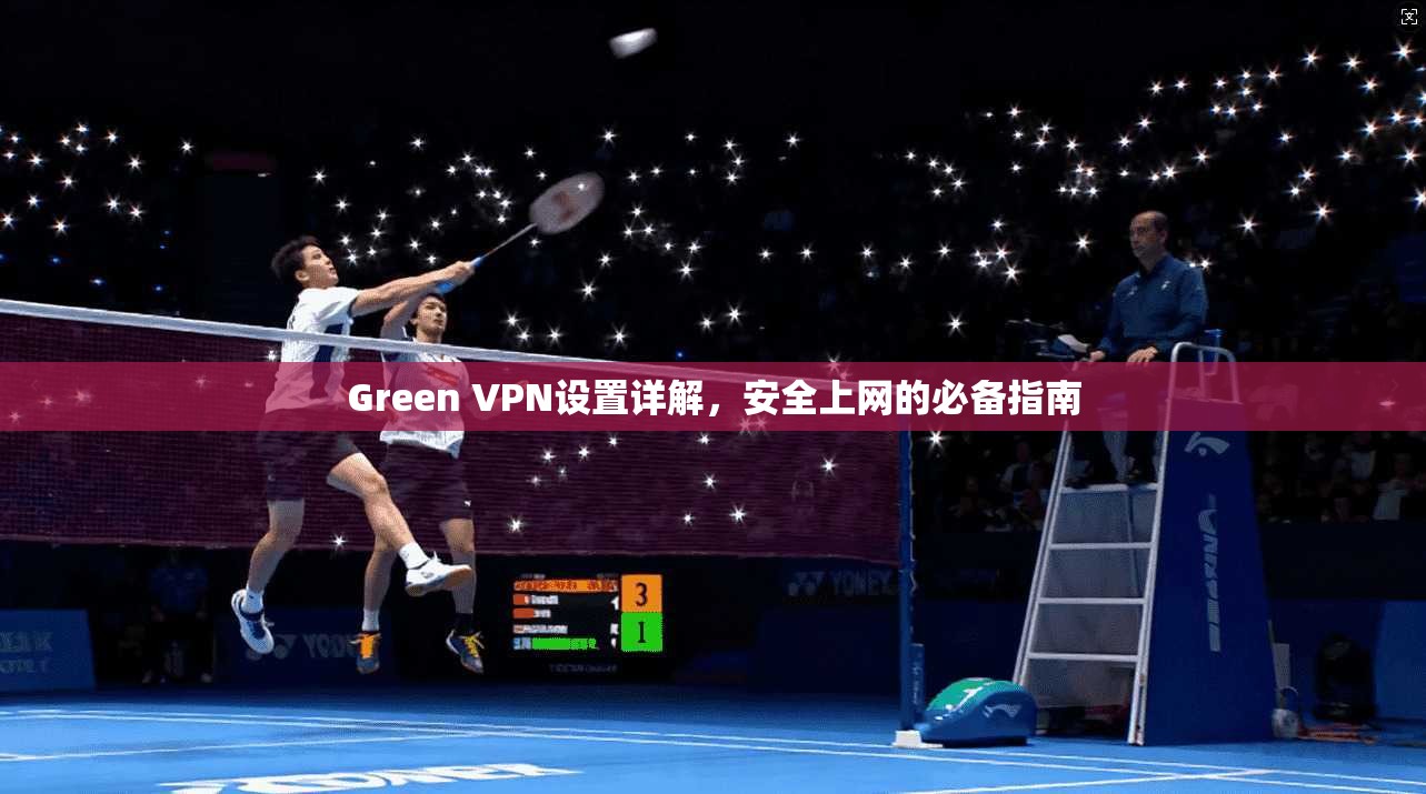 Green VPN设置详解,安全上网的必备指南