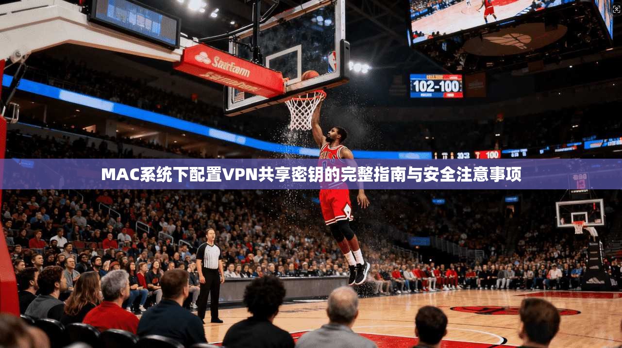 MAC系统下配置VPN共享密钥的完整指南与安全注意事项