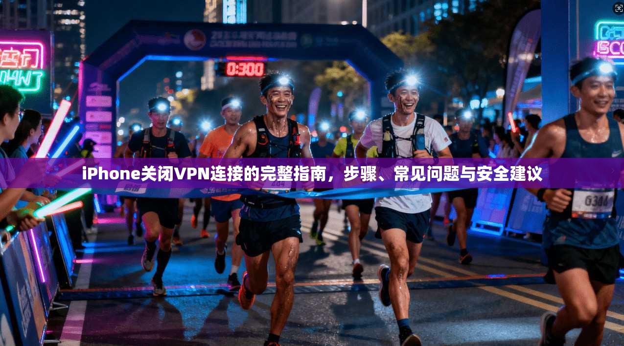 iPhone关闭VPN连接的完整指南,步骤、常见问题与安全建议