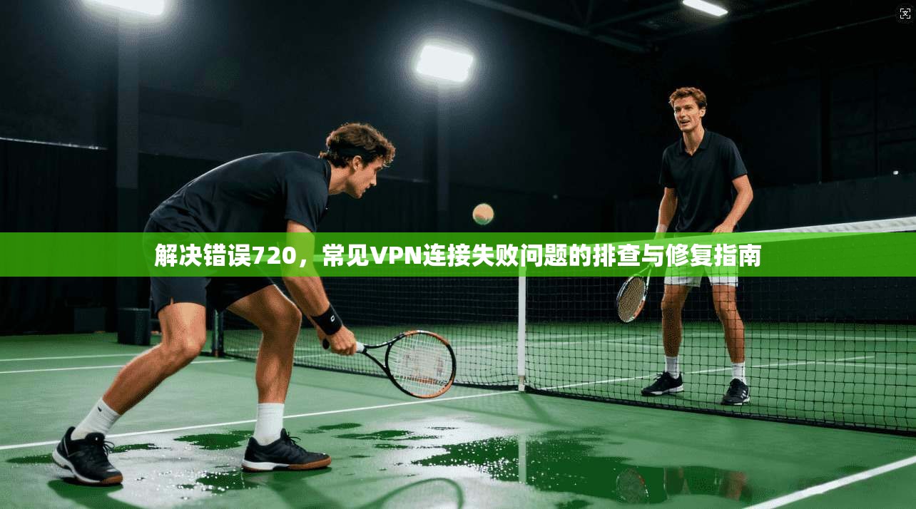 解决错误720,常见VPN连接失败问题的排查与修复指南