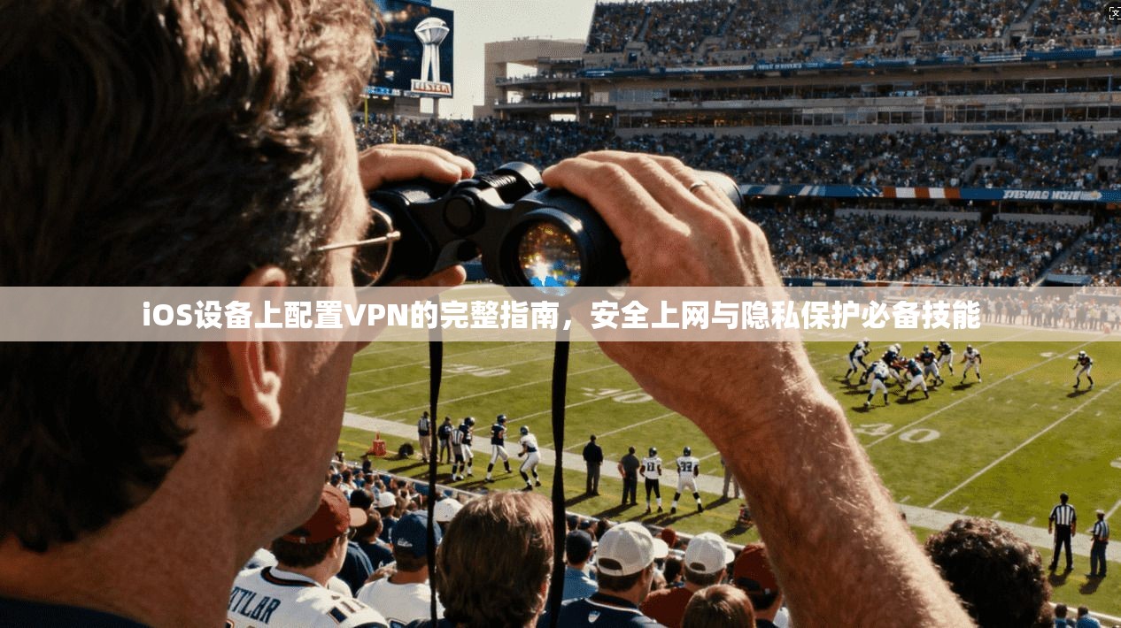 iOS设备上配置VPN的完整指南，安全上网与隐私保护必备技能