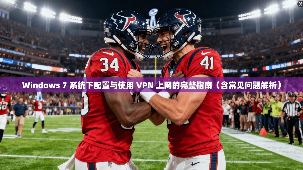 Windows 7 系统下配置与使用 VPN 上网的完整指南(含常见问题解析)