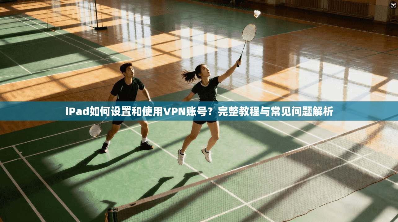 iPad如何设置和使用VPN账号?完整教程与常见问题解析