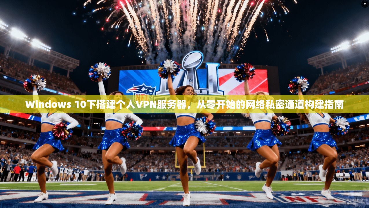 Windows 10下搭建个人VPN服务器,从零开始的网络私密通道构建指南