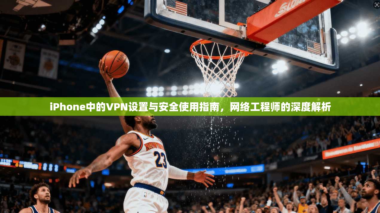 iPhone中的VPN设置与安全使用指南,网络工程师的深度解析