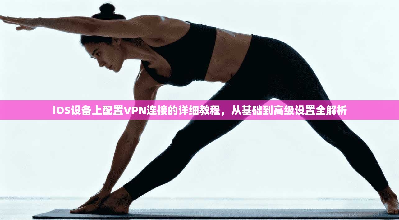 iOS设备上配置VPN连接的详细教程,从基础到高级设置全解析