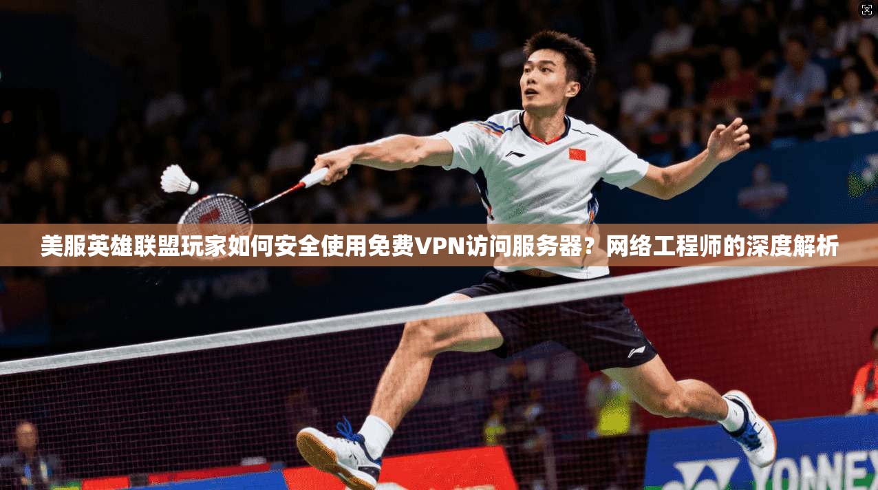 美服英雄联盟玩家如何安全使用免费VPN访问服务器?网络工程师的深度解析
