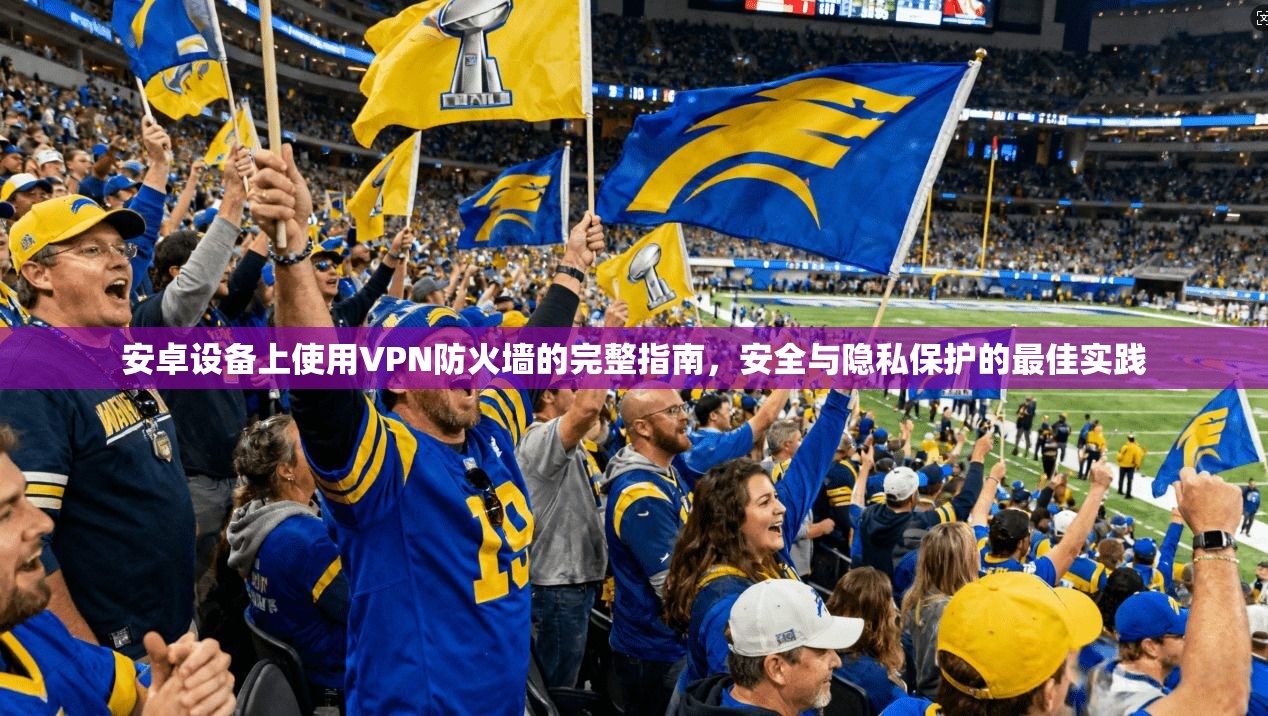 安卓设备上使用VPN防火墙的完整指南，安全与隐私保护的最佳实践