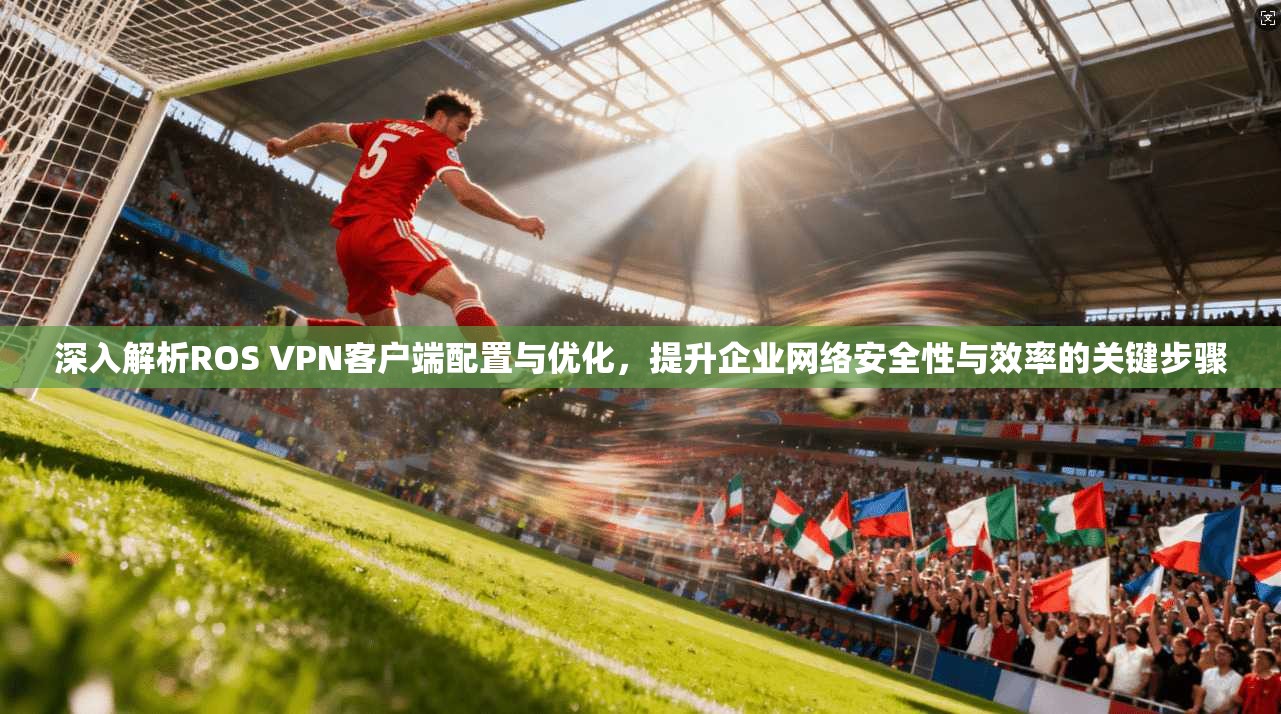 深入解析ROS VPN客户端配置与优化,提升企业网络安全性与效率的关键步骤