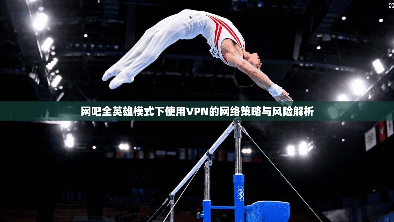 网吧全英雄模式下使用VPN的网络策略与风险解析