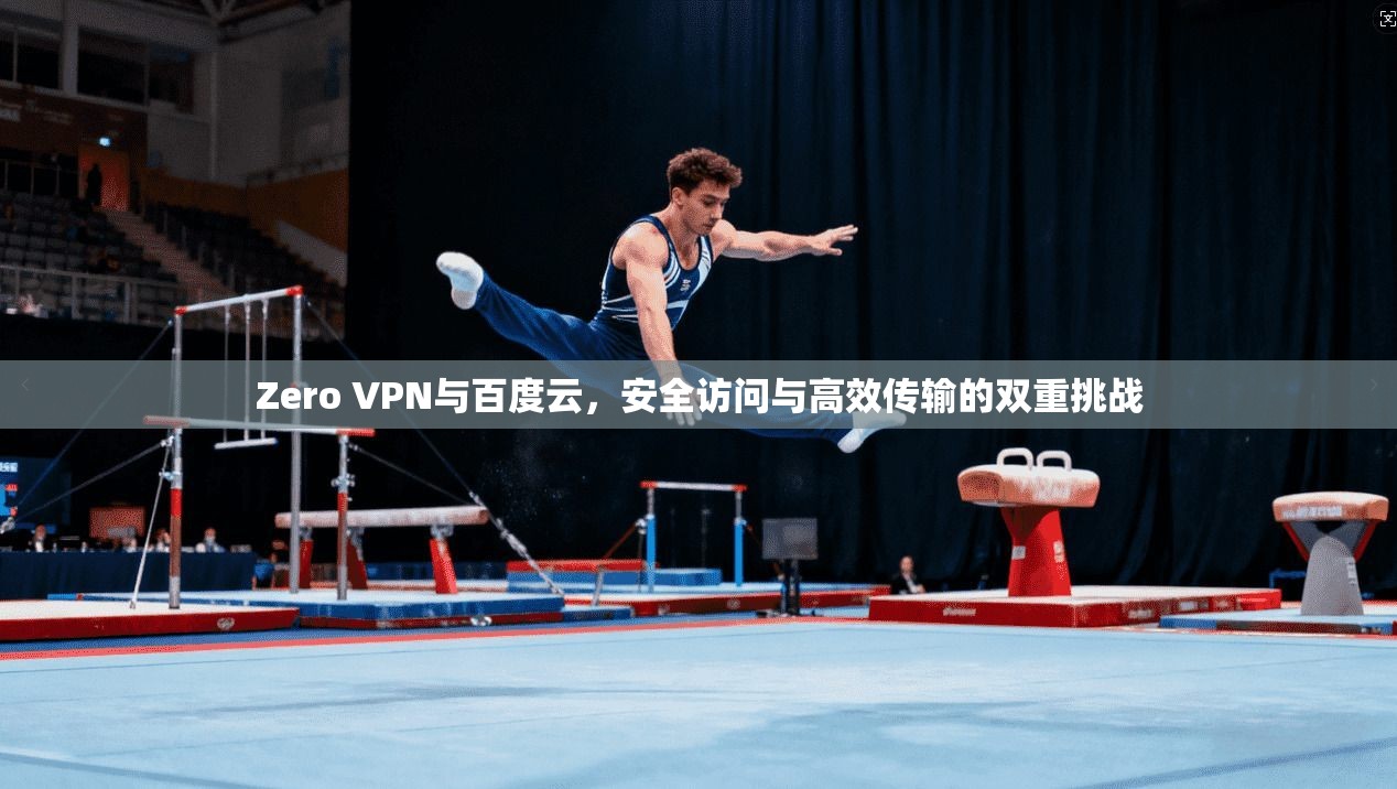 Zero VPN与百度云,安全访问与高效传输的双重挑战