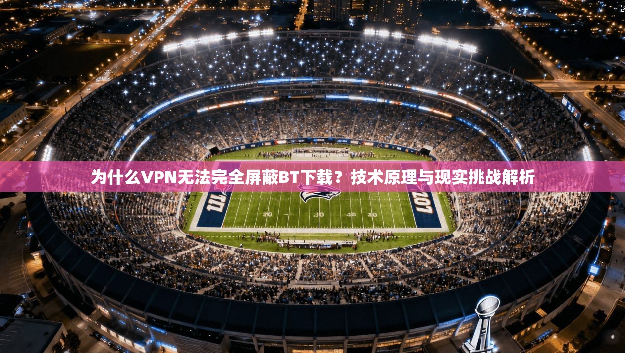 为什么VPN无法完全屏蔽BT下载?技术原理与现实挑战解析