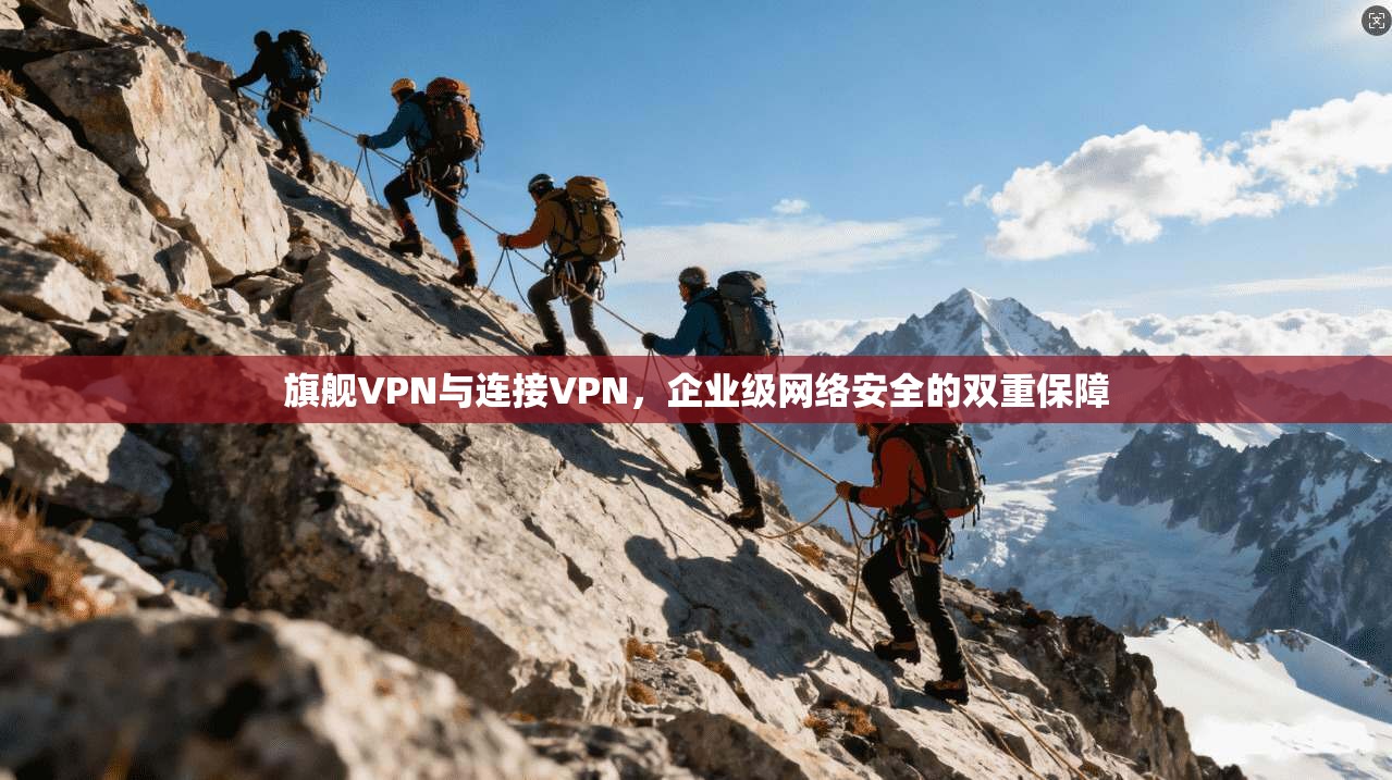 旗舰VPN与连接VPN,企业级网络安全的双重保障