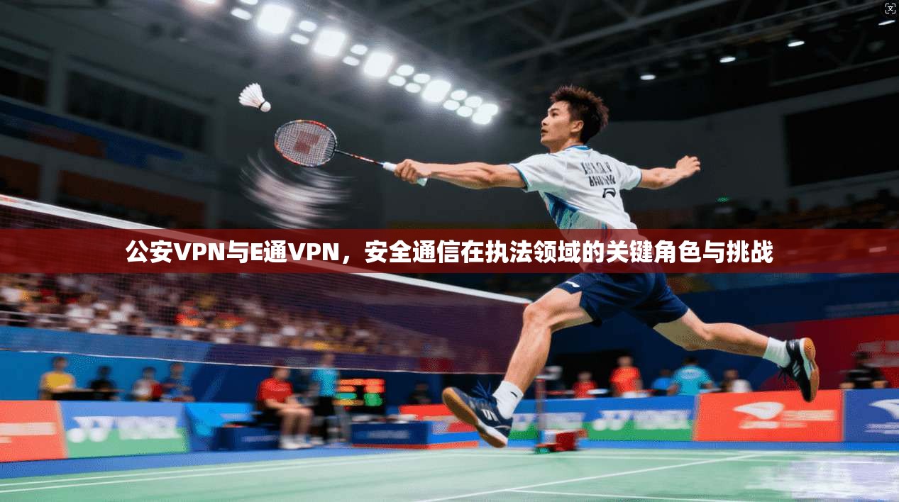 公安VPN与E通VPN,安全通信在执法领域的关键角色与挑战