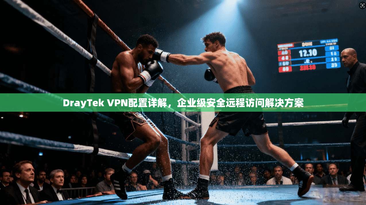 DrayTek VPN配置详解,企业级安全远程访问解决方案