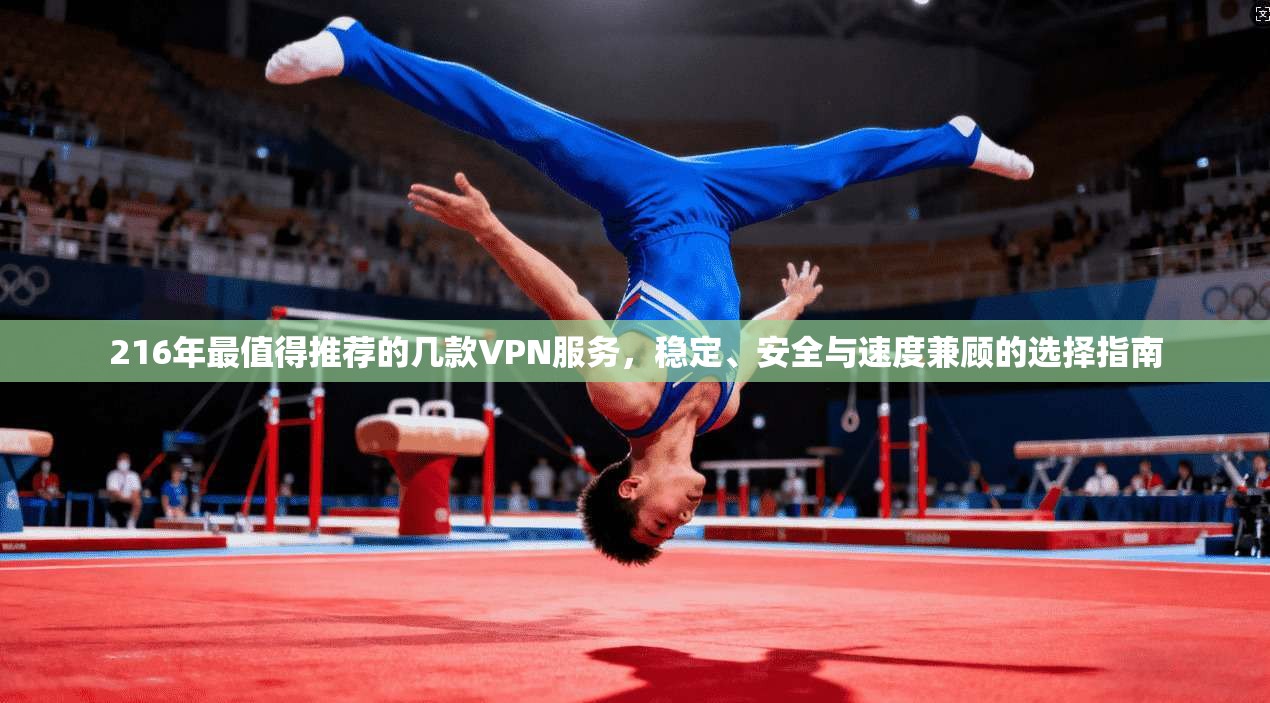 216年最值得推荐的几款VPN服务，稳定、安全与速度兼顾的选择指南