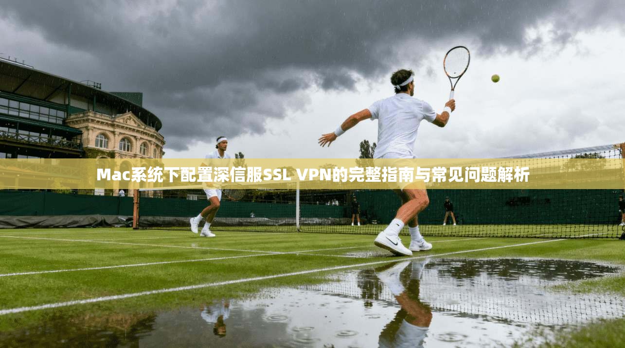 Mac系统下配置深信服SSL VPN的完整指南与常见问题解析