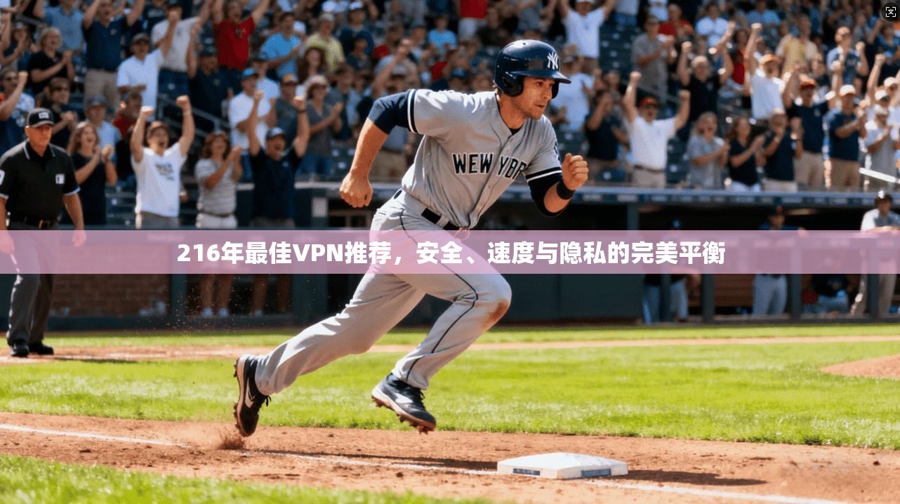 216年最佳VPN推荐，安全、速度与隐私的完美平衡