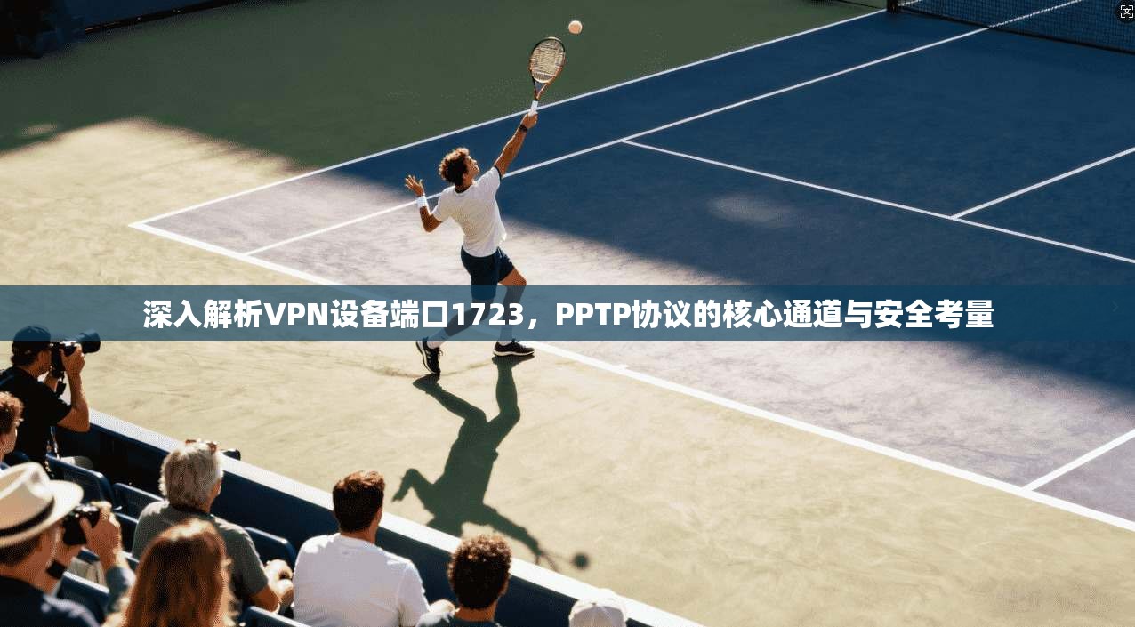 深入解析VPN设备端口1723,PPTP协议的核心通道与安全考量