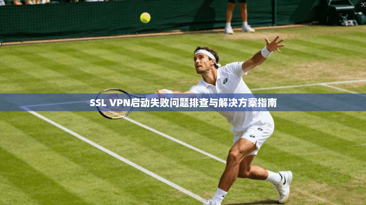 SSL VPN启动失败问题排查与解决方案指南