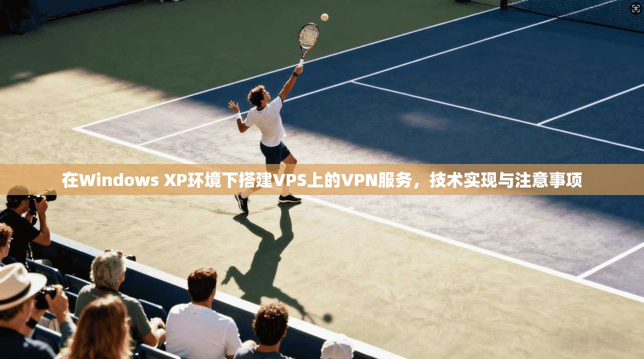 在Windows XP环境下搭建VPS上的VPN服务,技术实现与注意事项