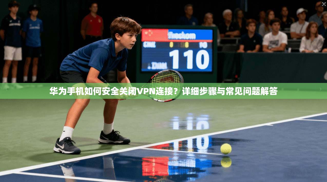 华为手机如何安全关闭VPN连接?详细步骤与常见问题解答