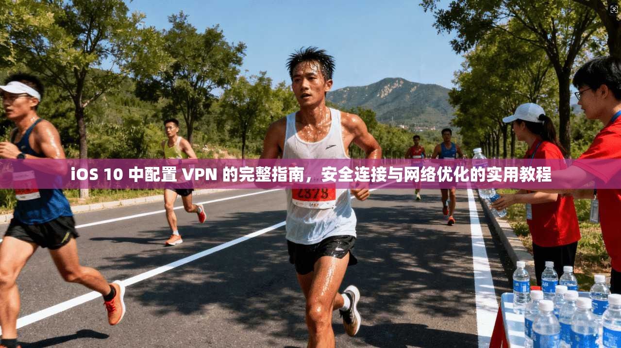 iOS 10 中配置 VPN 的完整指南,安全连接与网络优化的实用教程