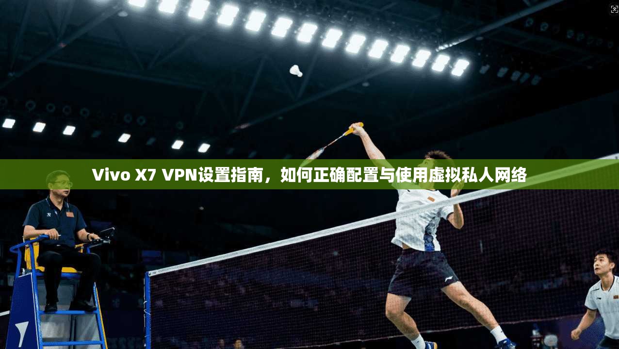 Vivo X7 VPN设置指南，如何正确配置与使用虚拟私人网络