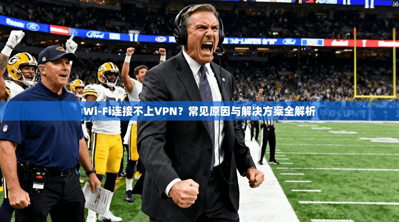 Wi-Fi连接不上VPN？常见原因与解决方案全解析