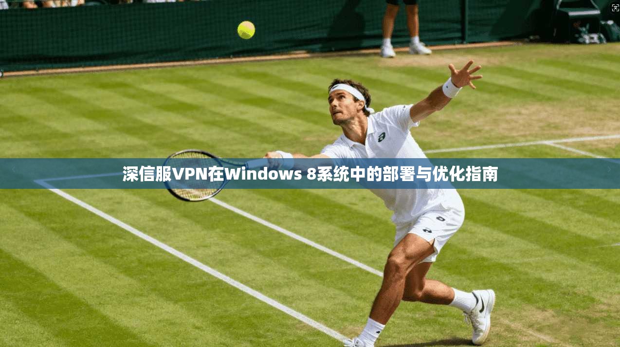 深信服VPN在Windows 8系统中的部署与优化指南
