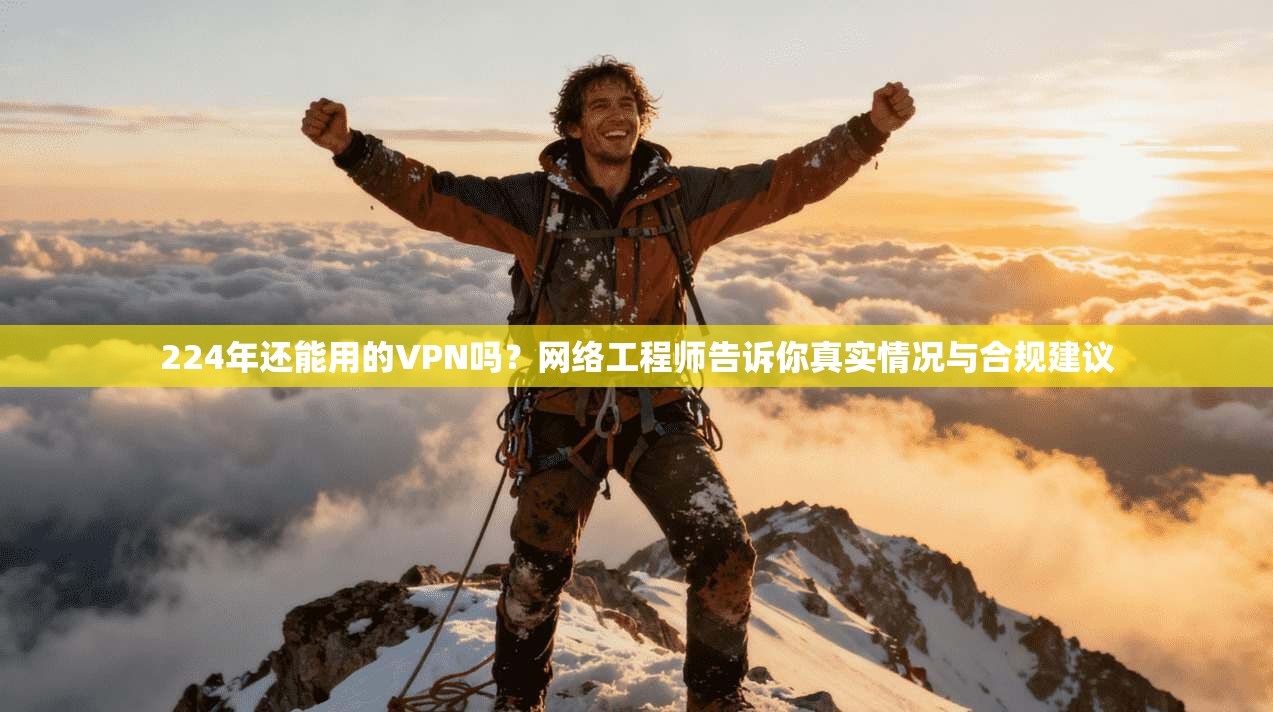 224年还能用的VPN吗？网络工程师告诉你真实情况与合规建议