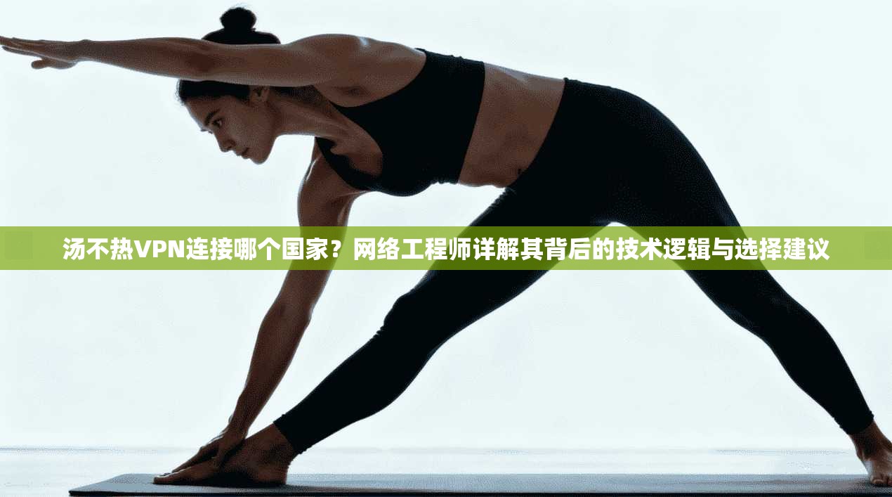 汤不热VPN连接哪个国家？网络工程师详解其背后的技术逻辑与选择建议