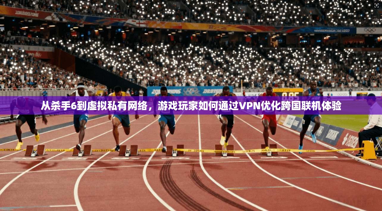 从杀手6到虚拟私有网络，游戏玩家如何通过VPN优化跨国联机体验