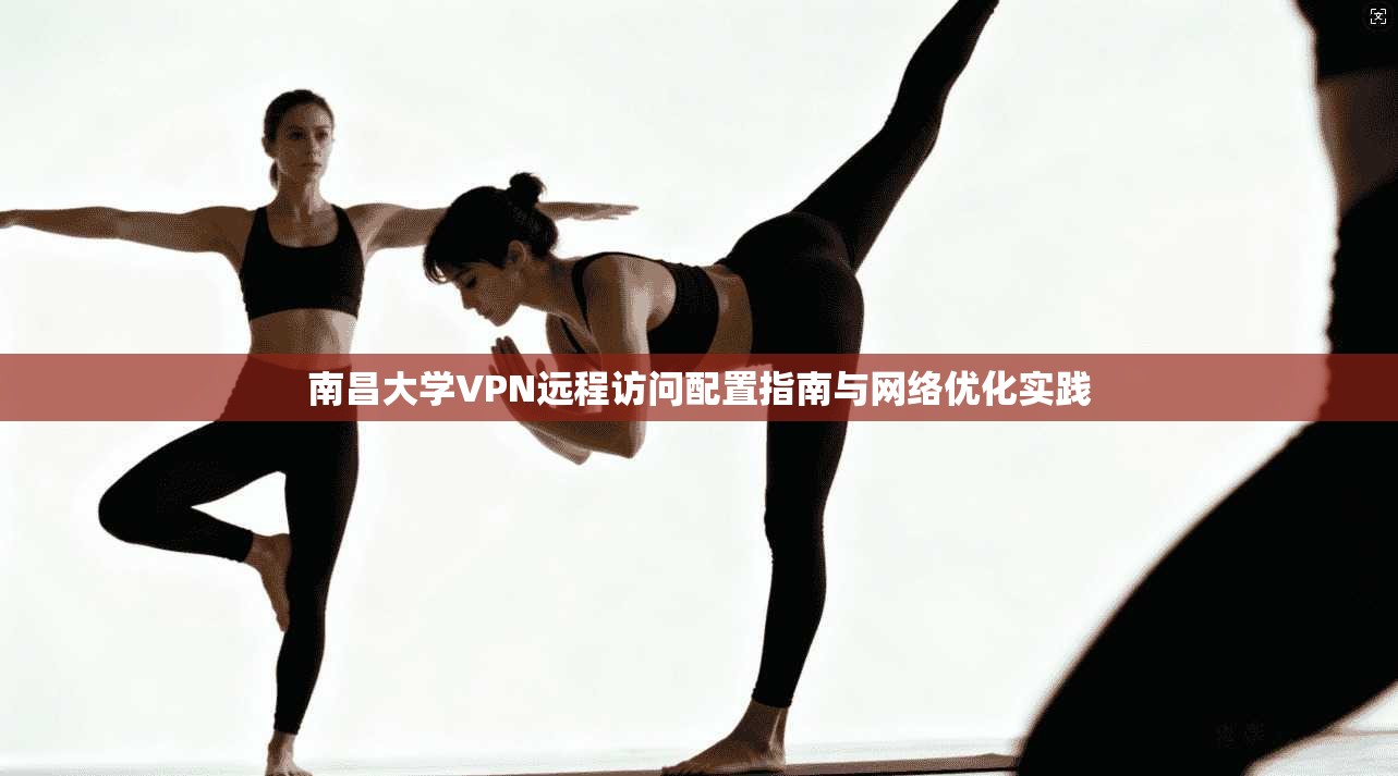南昌大学VPN远程访问配置指南与网络优化实践