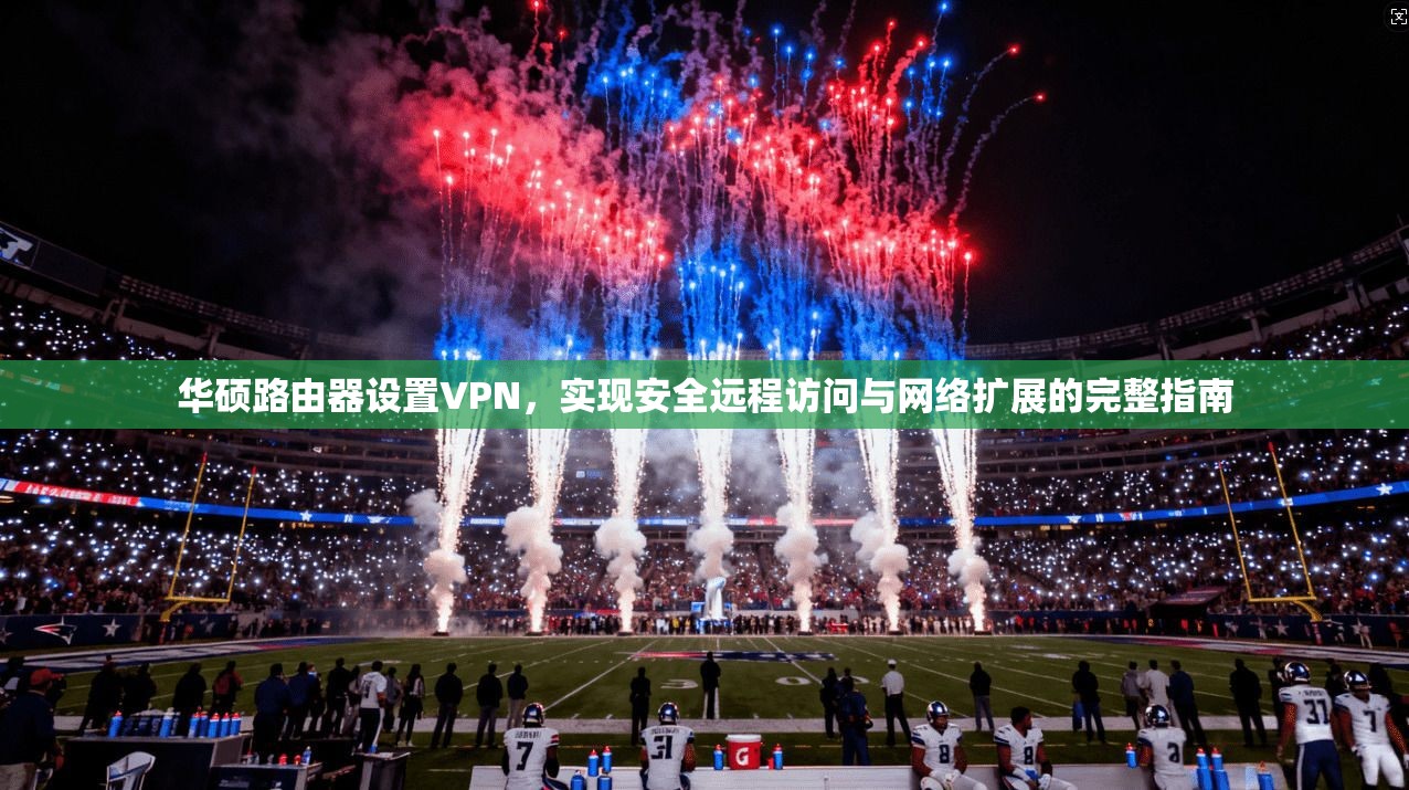 华硕路由器设置VPN,实现安全远程访问与网络扩展的完整指南