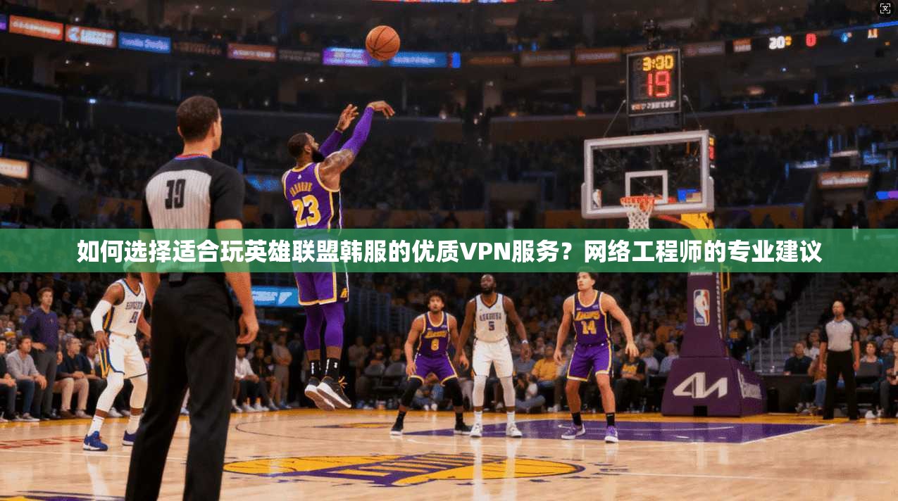 如何选择适合玩英雄联盟韩服的优质VPN服务？网络工程师的专业建议