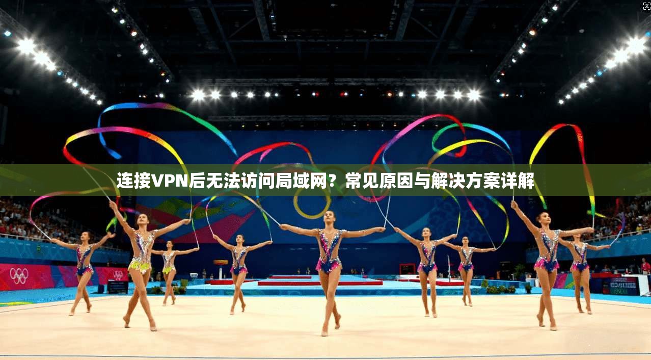 连接VPN后无法访问局域网?常见原因与解决方案详解