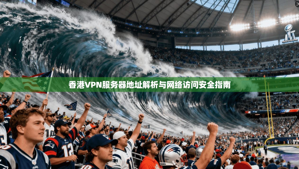 香港VPN服务器地址解析与网络访问安全指南