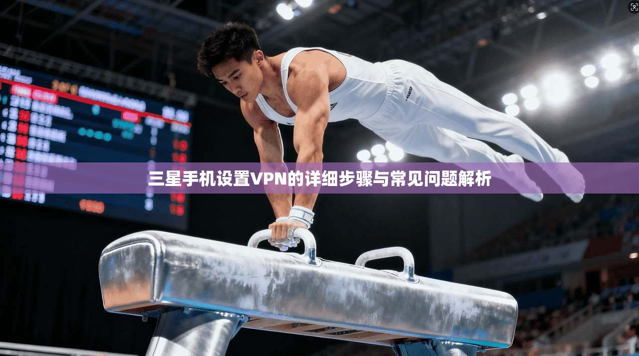 三星手机设置VPN的详细步骤与常见问题解析