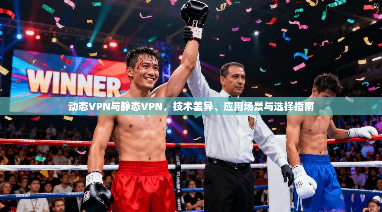 动态VPN与静态VPN,技术差异、应用场景与选择指南