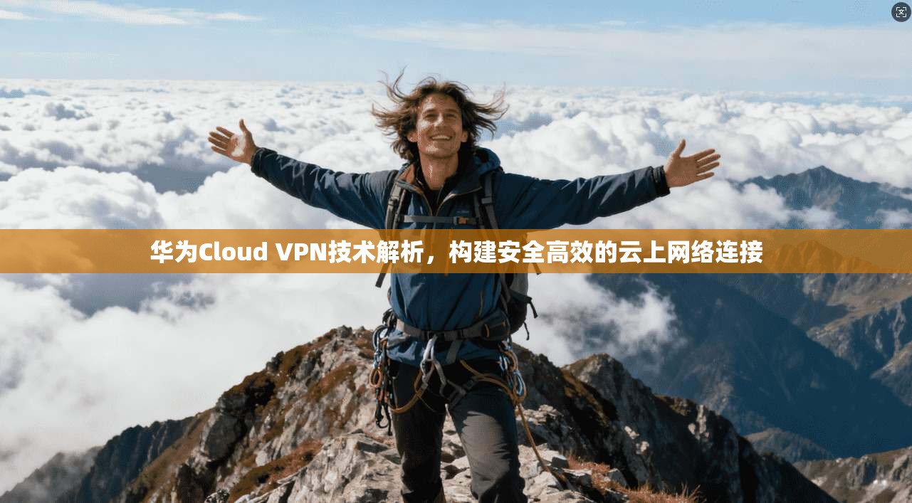 华为Cloud VPN技术解析,构建安全高效的云上网络连接