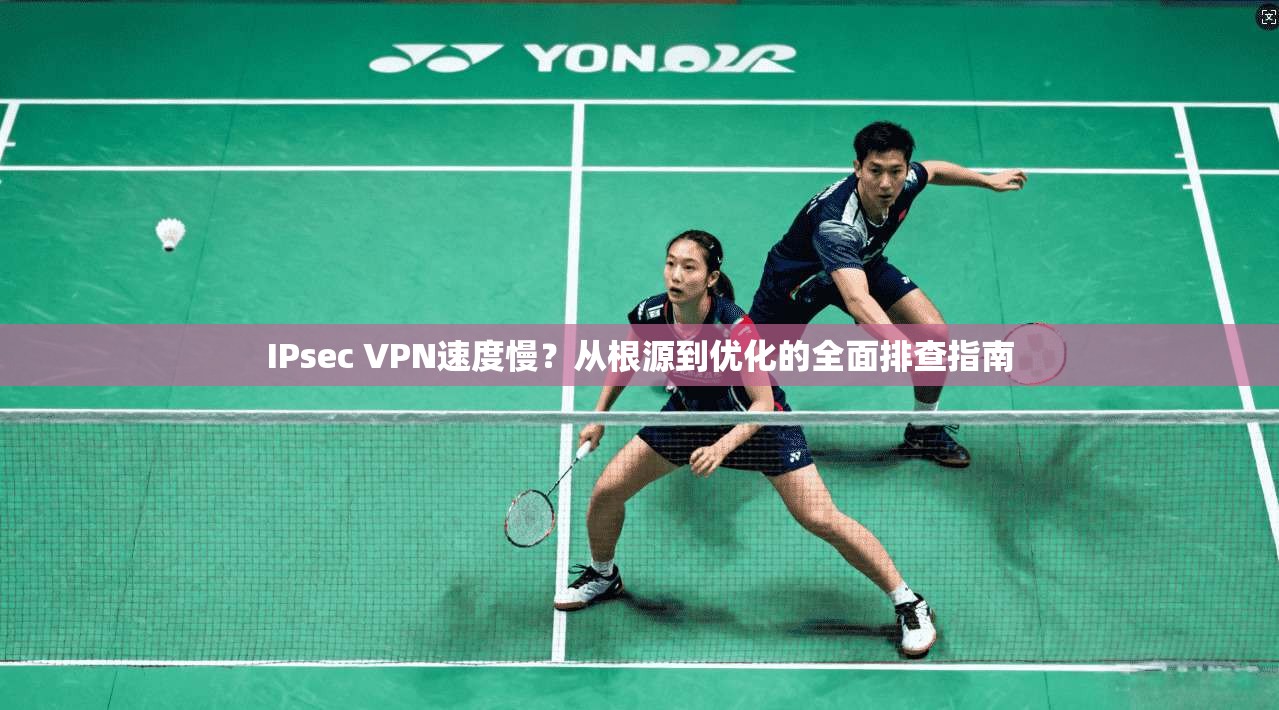 IPsec VPN速度慢?从根源到优化的全面排查指南