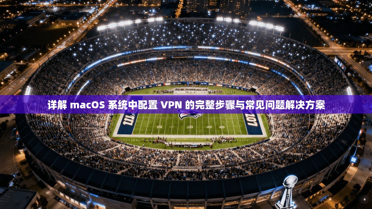 详解 macOS 系统中配置 VPN 的完整步骤与常见问题解决方案