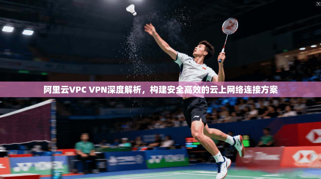 阿里云VPC VPN深度解析，构建安全高效的云上网络连接方案