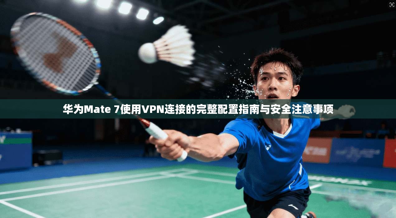 华为Mate 7使用VPN连接的完整配置指南与安全注意事项